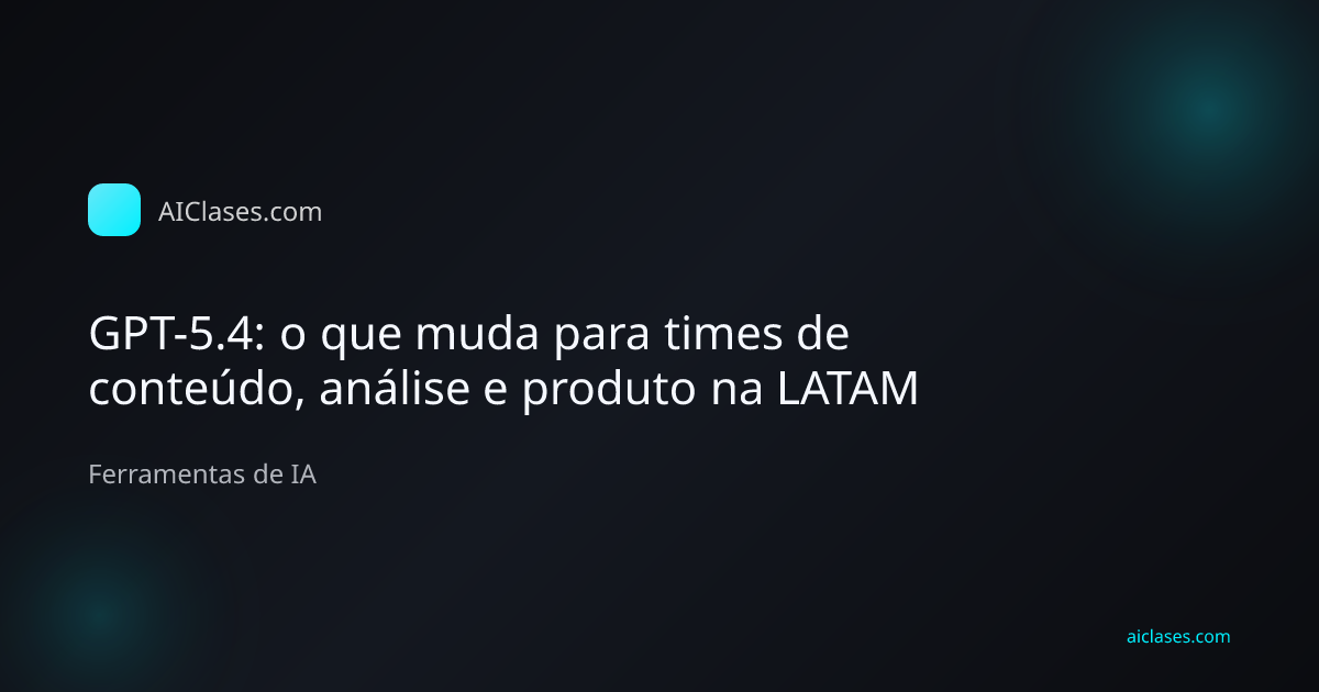 Capa editorial do artigo GPT-5.4: o que muda para times de conteúdo, análise e produto na LATAM na categoria Ferramentas de IA do AulasDeIA.com