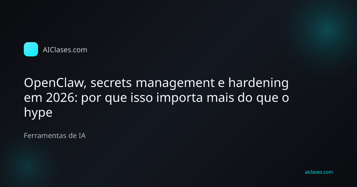 Capa editorial do artigo OpenClaw, secrets management e hardening em 2026: por que isso importa mais do que o hype na categoria Ferramentas de IA do AulasDeIA.com
