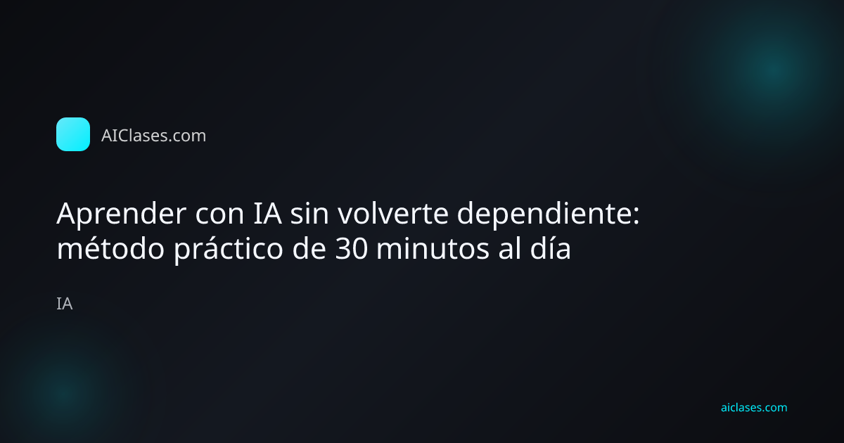Aprender con IA sin volverte dependiente: método práctico de 30 minutos al día