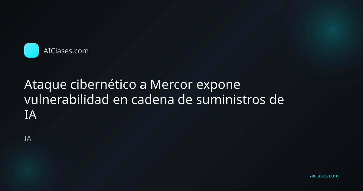 Ataque cibernético a Mercor expone vulnerabilidad en cadena de suministros de IA
