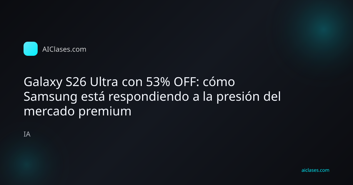 Galaxy S26 Ultra con 53% OFF: cómo Samsung está respondiendo a la presión del mercado premium