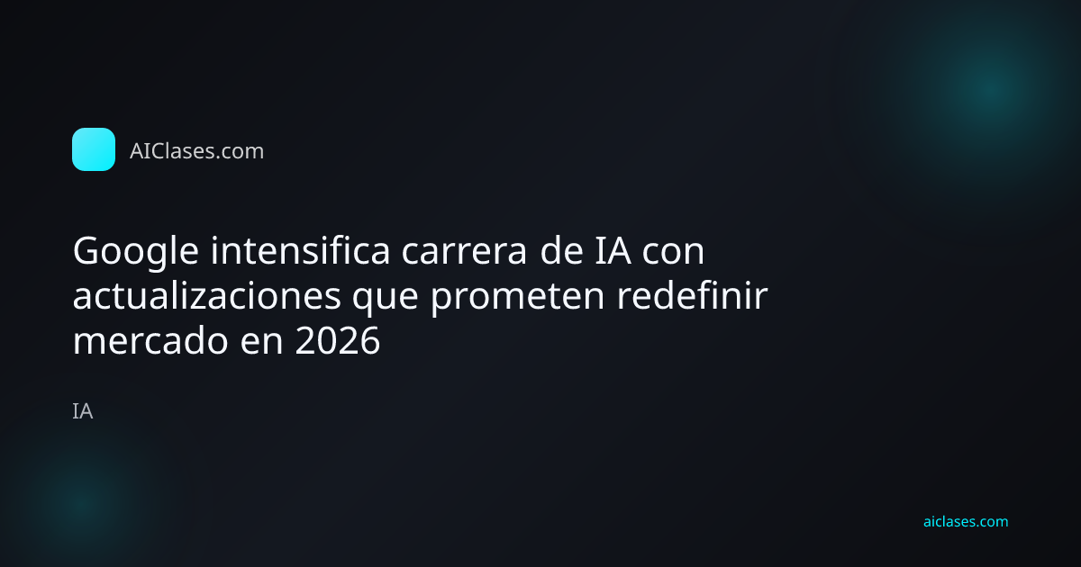 Google intensifica carrera de IA con actualizaciones que prometen redefinir mercado en 2026
