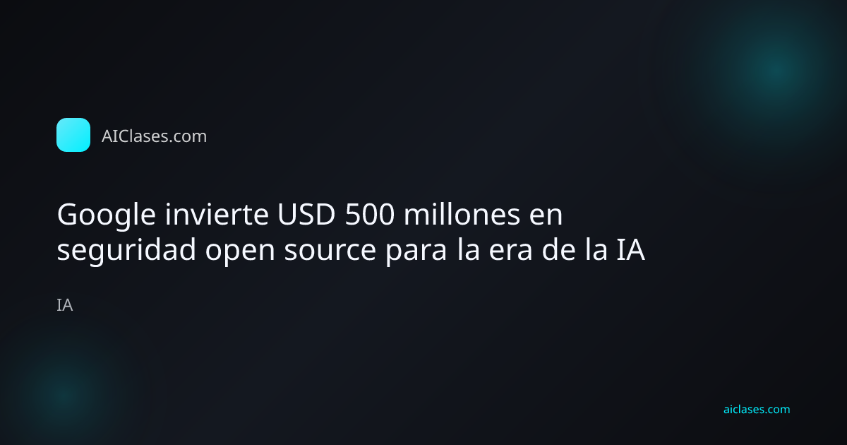 Google invierte USD 500 millones en seguridad open source para la era de la IA