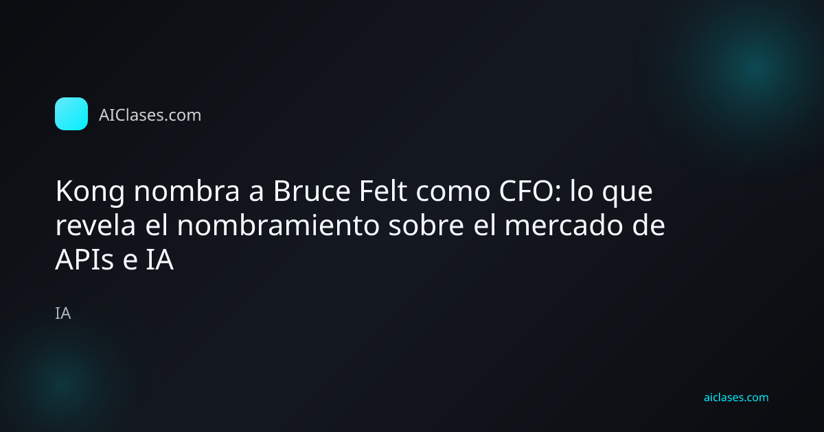 Kong nombra a Bruce Felt como CFO: lo que revela el nombramiento sobre el mercado de APIs e IA