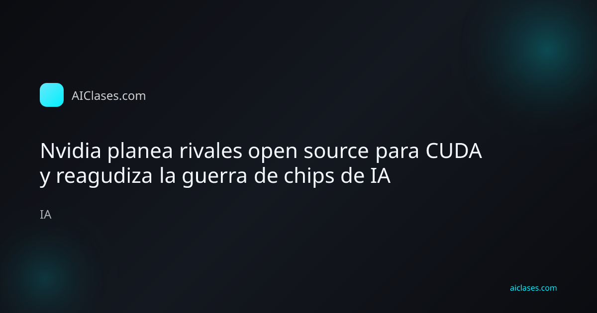 Nvidia planea rivales open source para CUDA y reagudiza la guerra de chips de IA
