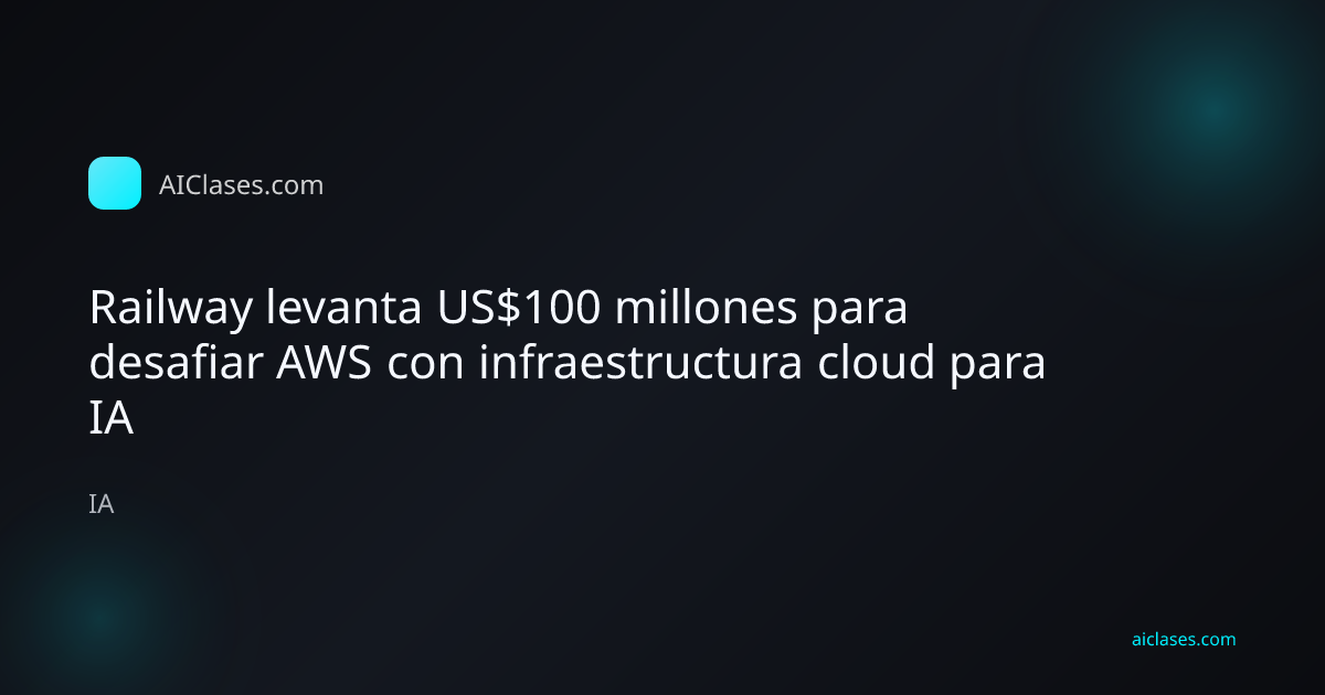 Railway levanta US$100 millones para desafiar AWS con infraestructura cloud para IA