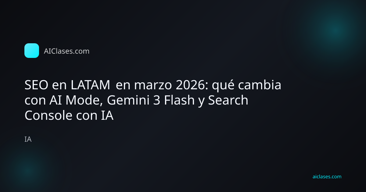 SEO en LATAM en marzo 2026: qué cambia con AI Mode, Gemini 3 Flash y Search Console con IA